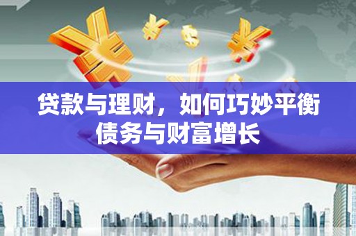 新抚贷款与理财，如何巧妙平衡债务与财富增长