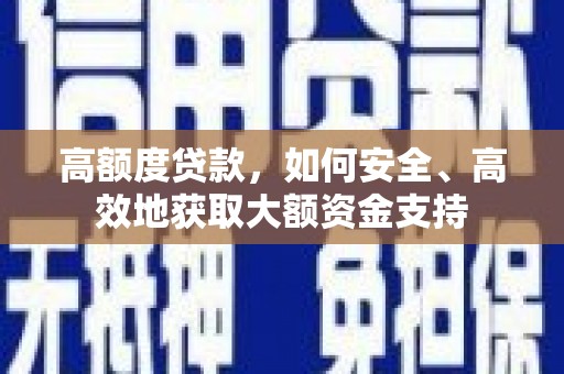 新抚高额度贷款，如何安全、高效地获取大额资金支持