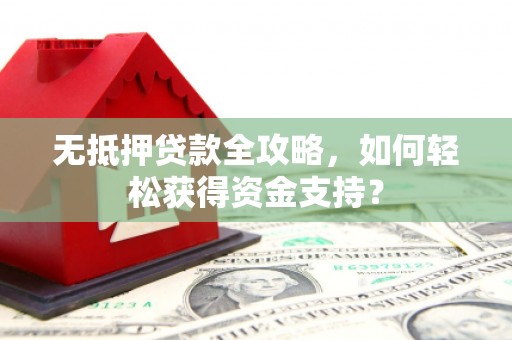 新抚无抵押贷款全攻略，如何轻松获得资金支持？
