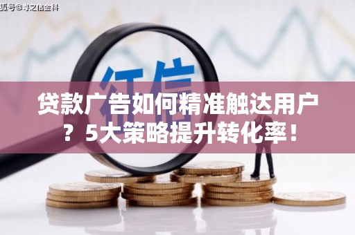 新抚贷款广告如何精准触达用户？5大策略提升转化率！