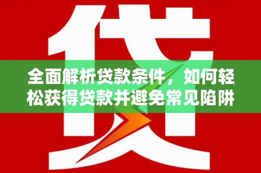 新抚全面解析贷款条件，如何轻松获得贷款并避免常见陷阱