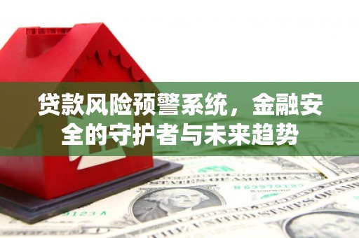 新抚贷款风险预警系统，金融安全的守护者与未来趋势