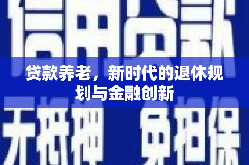 新抚贷款养老，新时代的退休规划与金融创新