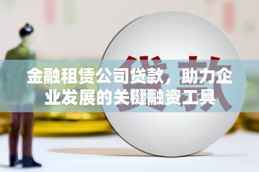 新抚金融租赁公司贷款，助力企业发展的关键融资工具