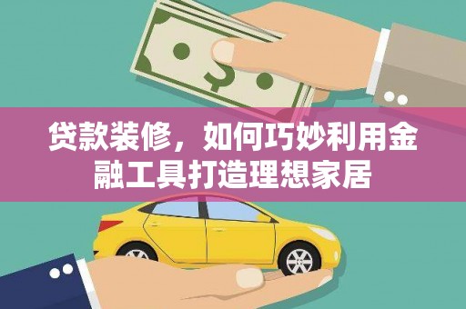 新抚贷款装修，如何巧妙利用金融工具打造理想家居