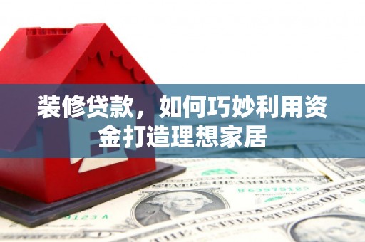 新抚装修贷款，如何巧妙利用资金打造理想家居