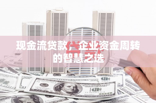 新抚现金流贷款，企业资金周转的智慧之选