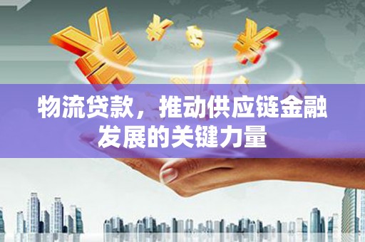 新抚物流贷款，推动供应链金融发展的关键力量