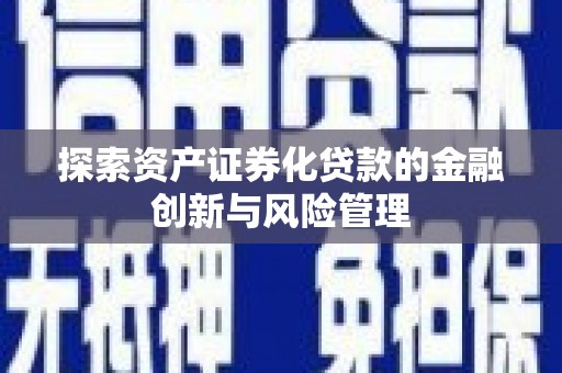 新抚探索资产证券化贷款的金融创新与风险管理