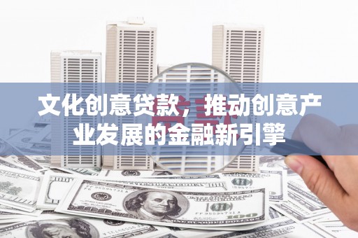 新抚文化创意贷款，推动创意产业发展的金融新引擎