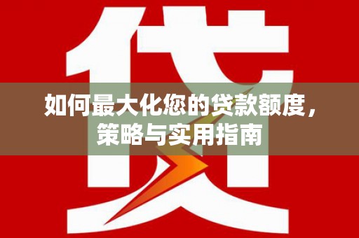 新抚如何最大化您的贷款额度，策略与实用指南