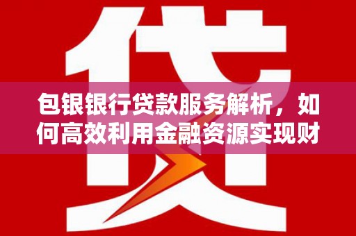 新抚包银银行贷款服务解析，如何高效利用金融资源实现财富增长