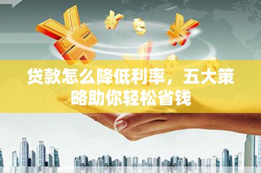 新抚贷款怎么降低利率，五大策略助你轻松省钱