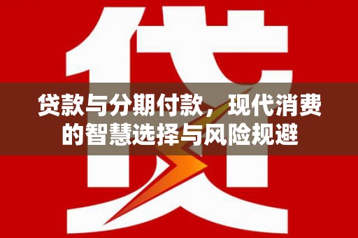 新抚贷款与分期付款，现代消费的智慧选择与风险规避