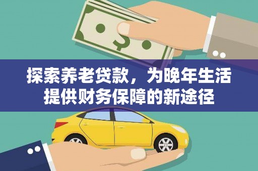新抚探索养老贷款，为晚年生活提供财务保障的新途径