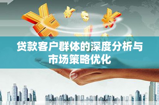 新抚贷款客户群体的深度分析与市场策略优化