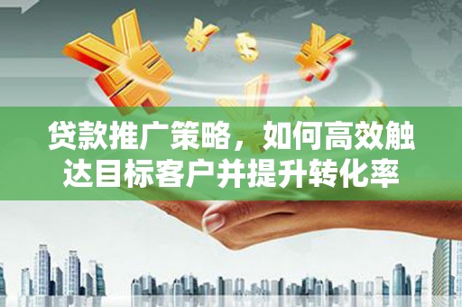 新抚贷款推广策略，如何高效触达目标客户并提升转化率