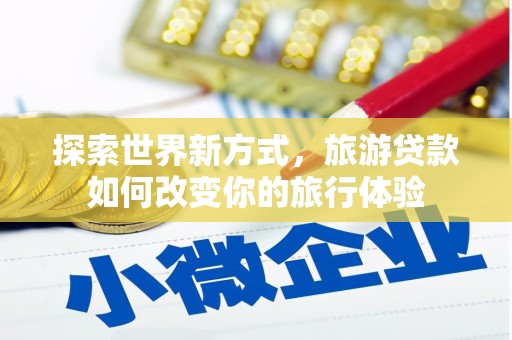 新抚探索世界新方式，旅游贷款如何改变你的旅行体验