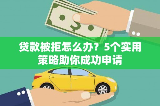 新抚贷款被拒怎么办？5个实用策略助你成功申请