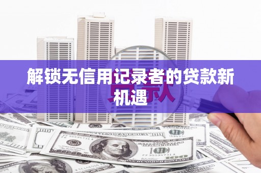 新抚解锁无信用记录者的贷款新机遇