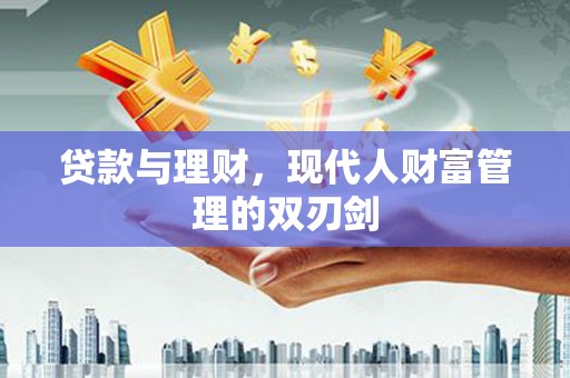 新抚贷款与理财，现代人财富管理的双刃剑