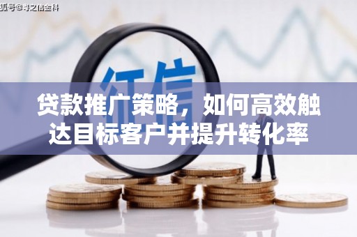 新抚贷款推广策略，如何高效触达目标客户并提升转化率