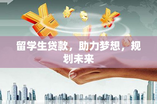 新抚留学生贷款，助力梦想，规划未来