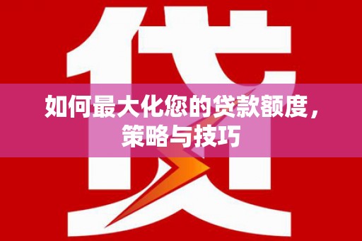 新抚如何最大化您的贷款额度，策略与技巧
