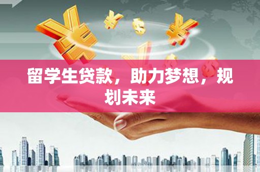 新抚留学生贷款，助力梦想，规划未来