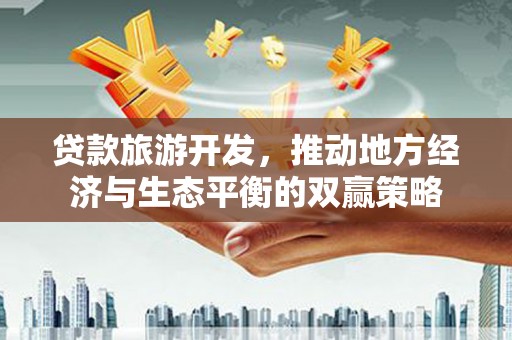 新抚贷款旅游开发，推动地方经济与生态平衡的双赢策略