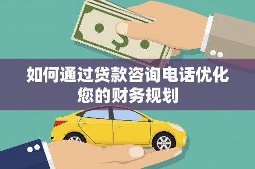新抚如何通过贷款咨询电话优化您的财务规划