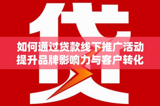 新抚如何通过贷款线下推广活动提升品牌影响力与客户转化率