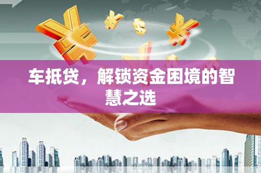 新抚车抵贷，解锁资金困境的智慧之选