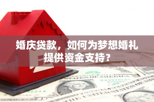 新抚婚庆贷款，如何为梦想婚礼提供资金支持？