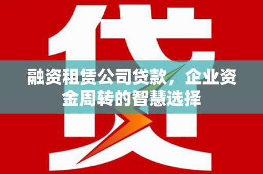 新抚融资租赁公司贷款，企业资金周转的智慧选择
