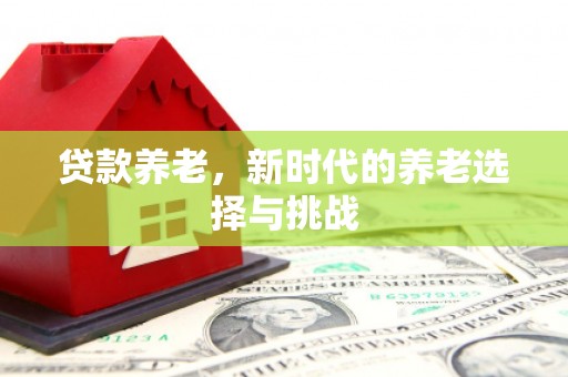 新抚贷款养老，新时代的养老选择与挑战