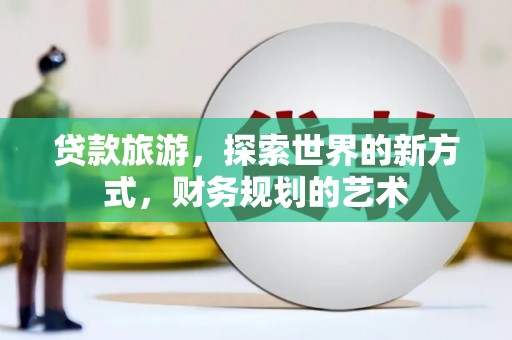 新抚贷款旅游，探索世界的新方式，财务规划的艺术
