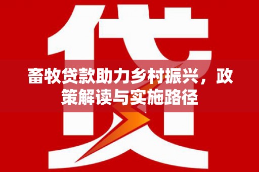 新抚畜牧贷款助力乡村振兴，政策解读与实施路径