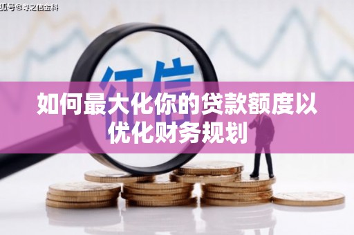新抚如何最大化你的贷款额度以优化财务规划