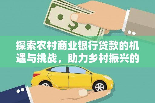 新抚探索农村商业银行贷款的机遇与挑战，助力乡村振兴的金融引擎
