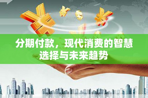 新抚分期付款，现代消费的智慧选择与未来趋势