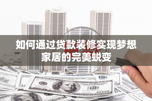 新抚如何通过贷款装修实现梦想家居的完美蜕变
