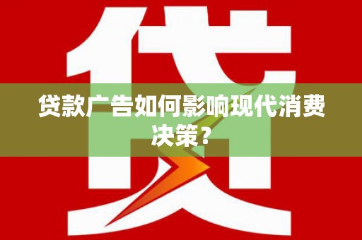 新抚贷款广告如何影响现代消费决策？