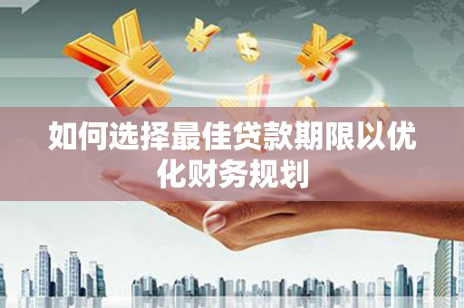 新抚如何选择最佳贷款期限以优化财务规划
