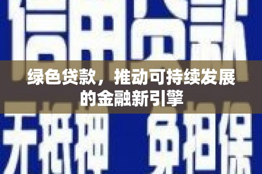 新抚绿色贷款，推动可持续发展的金融新引擎