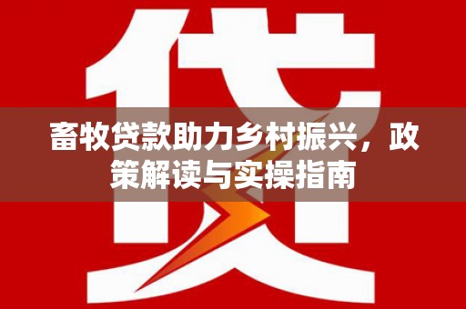 新抚畜牧贷款助力乡村振兴，政策解读与实操指南