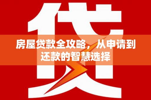 新抚房屋贷款全攻略，从申请到还款的智慧选择