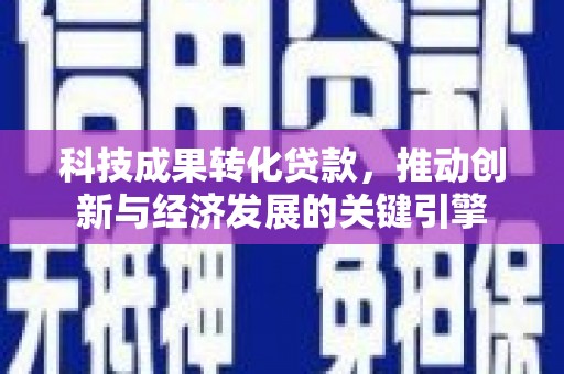 新抚科技成果转化贷款，推动创新与经济发展的关键引擎