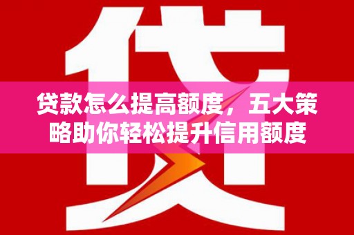 新抚贷款怎么提高额度，五大策略助你轻松提升信用额度