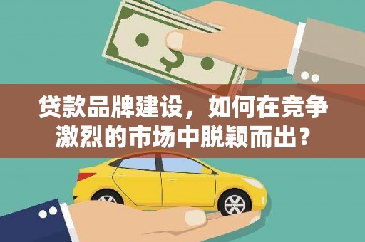 新抚贷款品牌建设，如何在竞争激烈的市场中脱颖而出？